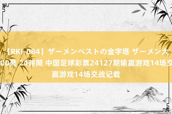 【RKI-084】ザーメンベストの金字塔 ザーメン大好き2000発 24時間 中国足球彩票24127期输赢游戏14场交战记载