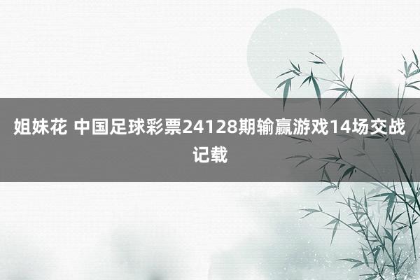 姐妹花 中国足球彩票24128期输赢游戏14场交战记载