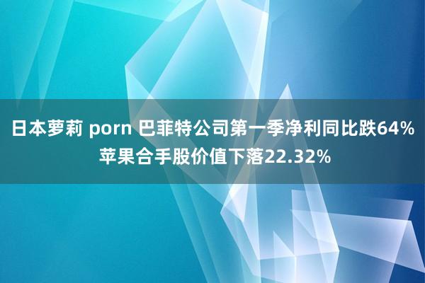 日本萝莉 porn 巴菲特公司第一季净利同比跌64% 苹果合手股价值下落22.32%