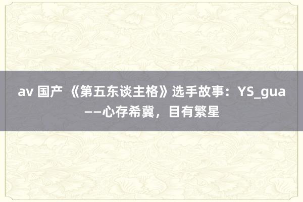 av 国产 《第五东谈主格》选手故事：YS_gua——心存希冀，目有繁星