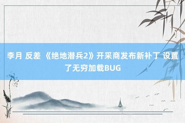 李月 反差 《绝地潜兵2》开采商发布新补丁 设置了无穷加载BUG