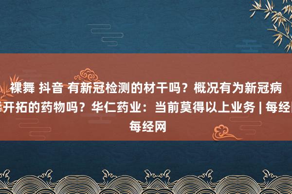 裸舞 抖音 有新冠检测的材干吗？概况有为新冠病毒开拓的药物吗？华仁药业：当前莫得以上业务 | 每经网