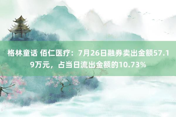 格林童话 佰仁医疗：7月26日融券卖出金额57.19万元，占当日流出金额的10.73%