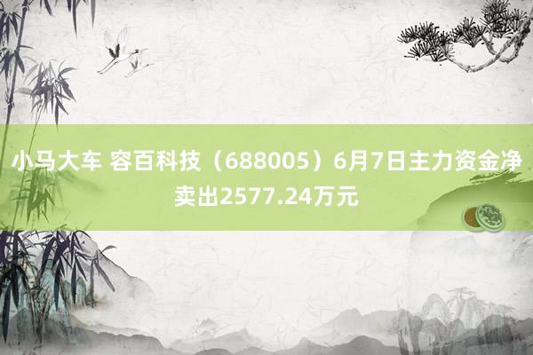 小马大车 容百科技（688005）6月7日主力资金净卖出2577.24万元