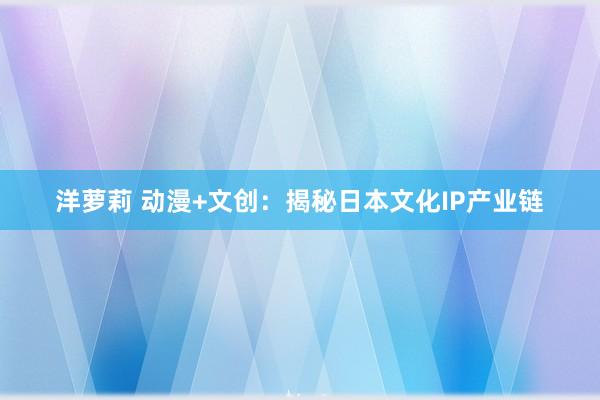 洋萝莉 动漫+文创：揭秘日本文化IP产业链