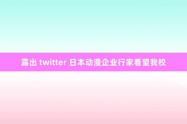 露出 twitter 日本动漫企业行家看望我校