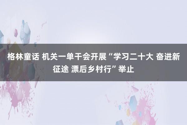 格林童话 机关一单干会开展“学习二十大 奋进新征途 漂后乡村行”举止