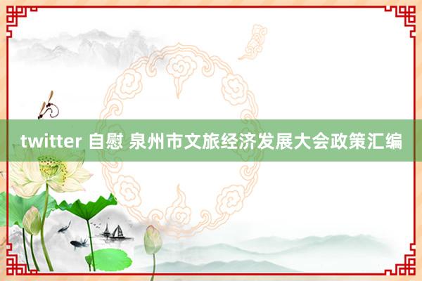 twitter 自慰 泉州市文旅经济发展大会政策汇编