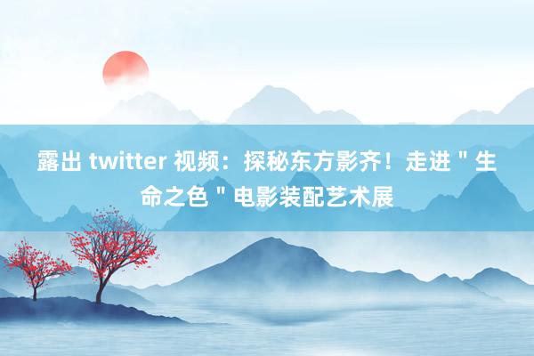 露出 twitter 视频：探秘东方影齐！走进＂生命之色＂电影装配艺术展