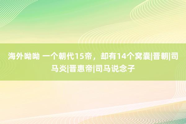 海外呦呦 一个朝代15帝，却有14个窝囊|晋朝|司马炎|晋惠帝|司马说念子