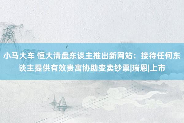 小马大车 恒大清盘东谈主推出新网站：接待任何东谈主提供有效贵寓协助变卖钞票|瑞恩|上市