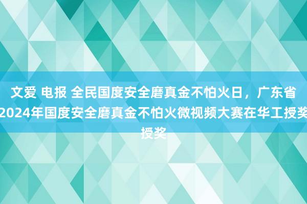 文爱 电报 全民国度安全磨真金不怕火日，广东省2024年国度安全磨真金不怕火微视频大赛在华工授奖